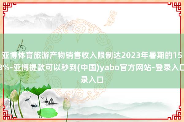 亚博体育旅游产物销售收入限制达2023年暑期的153%-亚博提款可以秒到(中国)yabo官方网站-登录入口